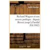 Richard Wagner et son oeuvre poétique : depuis Rienzi jusqu'à Parsifal...