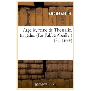 Argélie, reine de Thessalie, tragédie. (Par l'abbé Abeille.) (Éd.1674)
