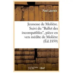 Jeunesse de Molière. Suivi du Ballet des incompatibles, pièce en vers ...
