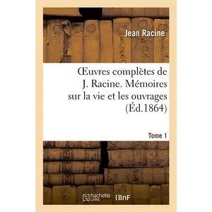 Oeuvres complètes de J. Racine. Tome 1 Mémoires sur la vie et les ouvr...