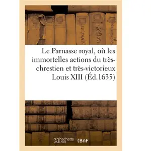 Le Parnasse Royal Où Les Immortelles Actions Du Très-Chrestien Et Très...