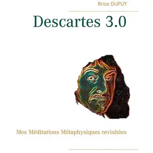 Descartes 3.0 - mes méditations métaphysiques revisitées Brice Dupuy pas cher