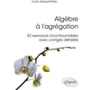 Image de AlgÃ¨bre Ã L'agrÃ©gation - 82 Exercices Incontournables Avec CorrigÃ©s DÃ©taillÃ©s