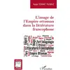 Image de L'image de l'Empire ottoman dans la littérature francophone Ayse Tomat Yilmaz